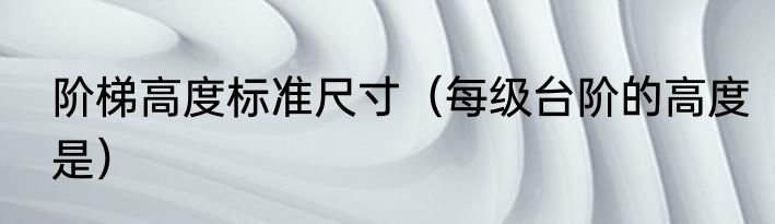 阶梯高度标准尺寸（每级台阶的高度是）
