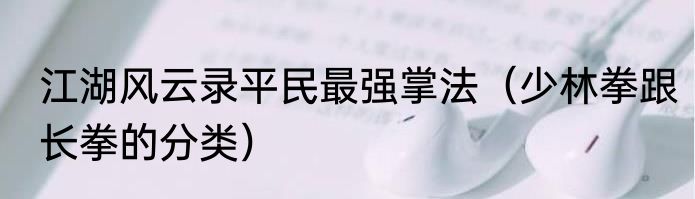 江湖风云录平民最强掌法（少林拳跟长拳的分类）