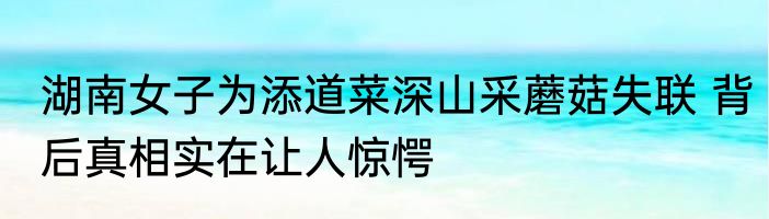 湖南女子为添道菜深山采蘑菇失联 背后真相实在让人惊愕