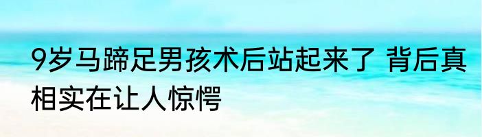 9岁马蹄足男孩术后站起来了 背后真相实在让人惊愕