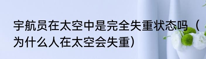 宇航员在太空中是完全失重状态吗（为什么人在太空会失重）