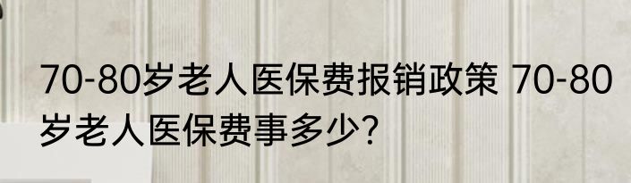 70-80岁老人医保费报销政策 70-80岁老人医保费事多少？