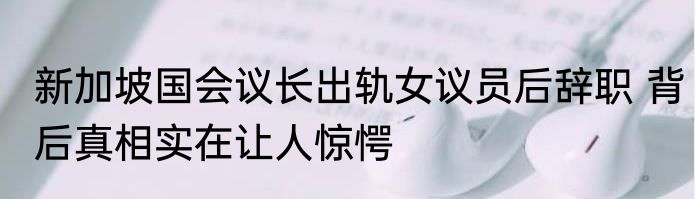 新加坡国会议长出轨女议员后辞职 背后真相实在让人惊愕