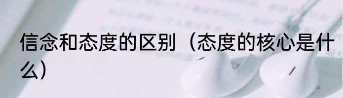 信念和态度的区别（态度的核心是什么）