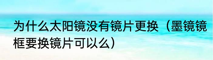 为什么太阳镜没有镜片更换（墨镜镜框要换镜片可以么）