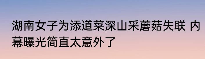 湖南女子为添道菜深山采蘑菇失联 内幕曝光简直太意外了