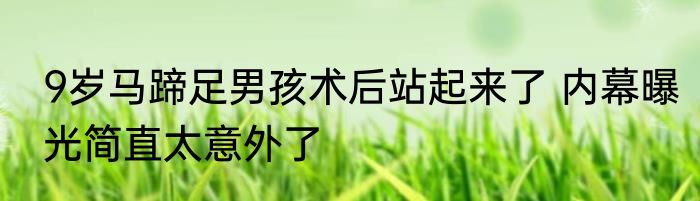 9岁马蹄足男孩术后站起来了 内幕曝光简直太意外了