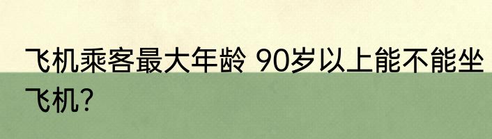 飞机乘客最大年龄 90岁以上能不能坐飞机？