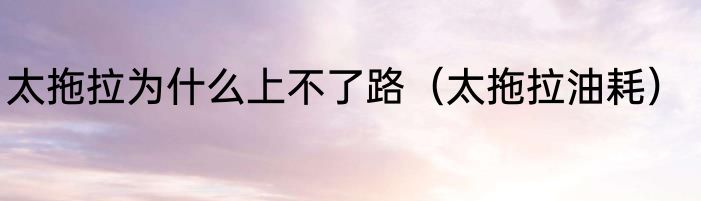 太拖拉为什么上不了路（太拖拉油耗）