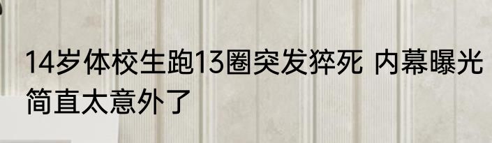 14岁体校生跑13圈突发猝死 内幕曝光简直太意外了