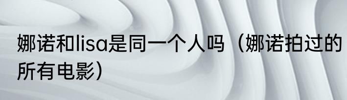 娜诺和lisa是同一个人吗（娜诺拍过的所有电影）