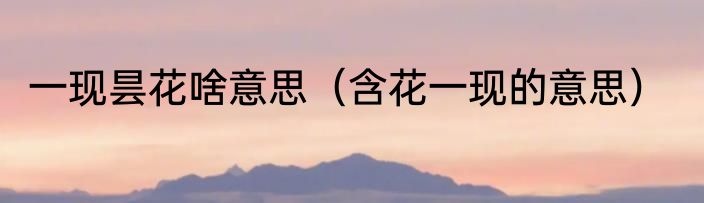 一现昙花啥意思（含花一现的意思）