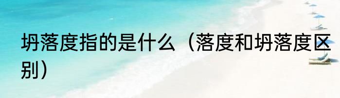 坍落度指的是什么（落度和坍落度区别）