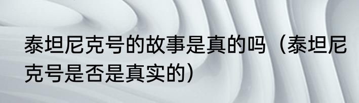 泰坦尼克号的故事是真的吗（泰坦尼克号是否是真实的）