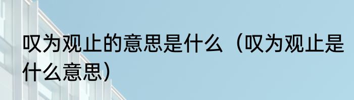叹为观止的意思是什么（叹为观止是什么意思）