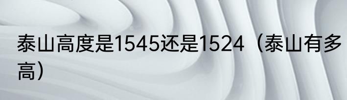 泰山高度是1545还是1524（泰山有多高）