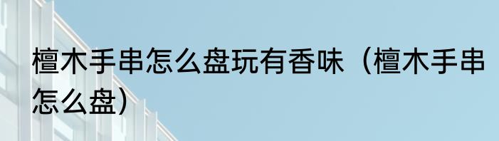 檀木手串怎么盘玩有香味（檀木手串怎么盘）