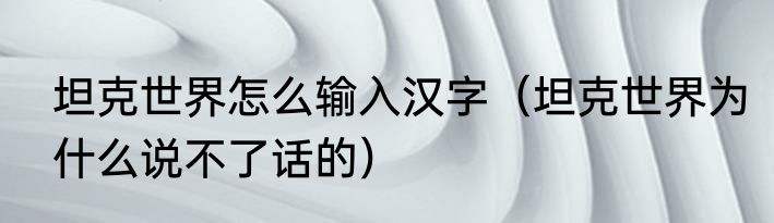 坦克世界怎么输入汉字（坦克世界为什么说不了话的）