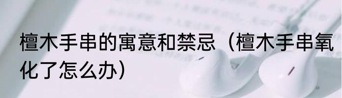 檀木手串的寓意和禁忌（檀木手串氧化了怎么办）