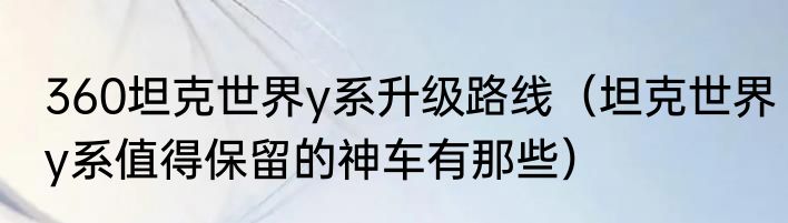 360坦克世界y系升级路线（坦克世界y系值得保留的神车有那些）