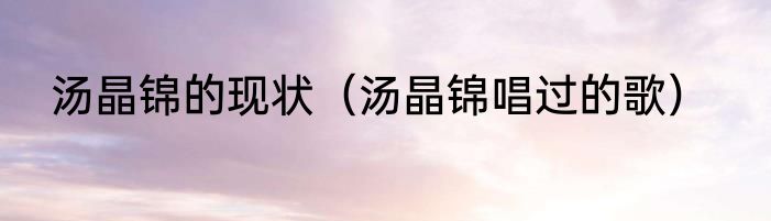 汤晶锦的现状（汤晶锦唱过的歌）