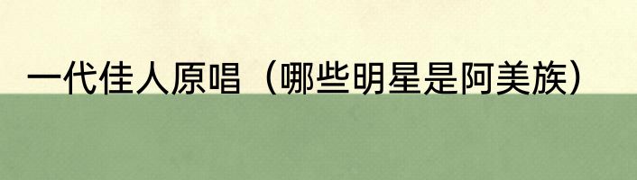 一代佳人原唱（哪些明星是阿美族）