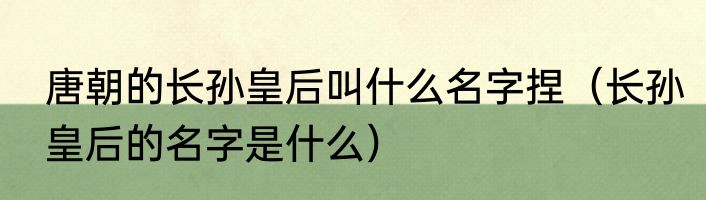 唐朝的长孙皇后叫什么名字捏（长孙皇后的名字是什么）