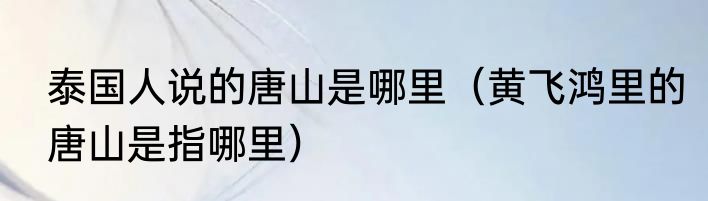 泰国人说的唐山是哪里（黄飞鸿里的唐山是指哪里）