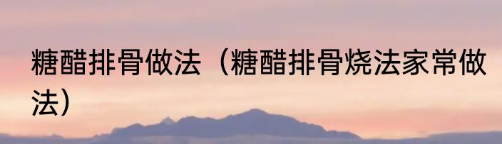 糖醋排骨做法（糖醋排骨烧法家常做法）