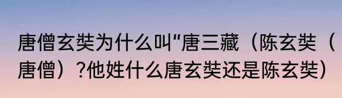 唐僧玄奘为什么叫“唐三藏（陈玄奘（唐僧）?他姓什么唐玄奘还是陈玄奘）