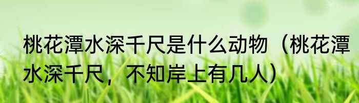 桃花潭水深千尺是什么动物（桃花潭水深千尺，不知岸上有几人）