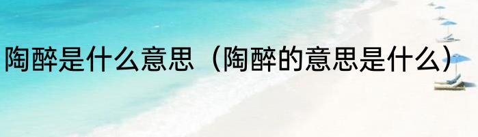 陶醉是什么意思（陶醉的意思是什么）