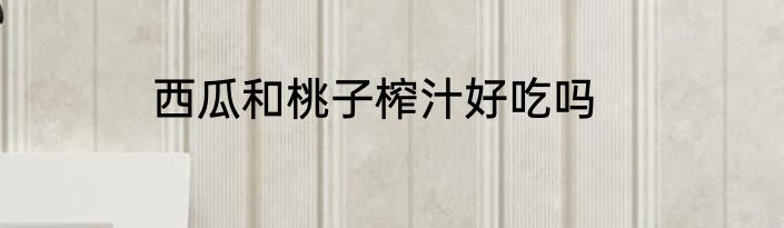 西瓜和桃子榨汁好吃吗