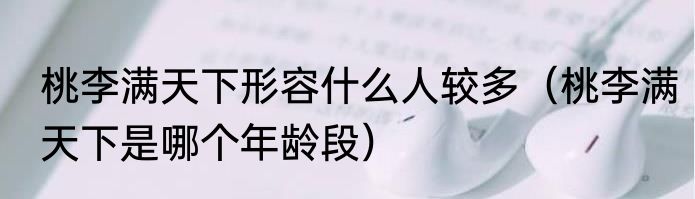 桃李满天下形容什么人较多（桃李满天下是哪个年龄段）
