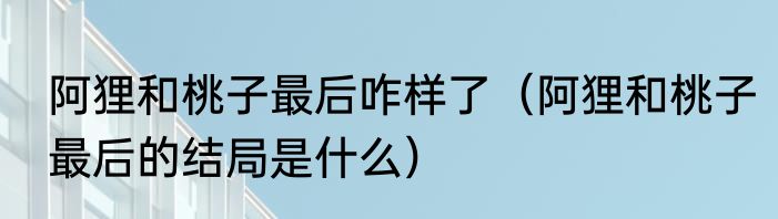 阿狸和桃子最后咋样了（阿狸和桃子最后的结局是什么）
