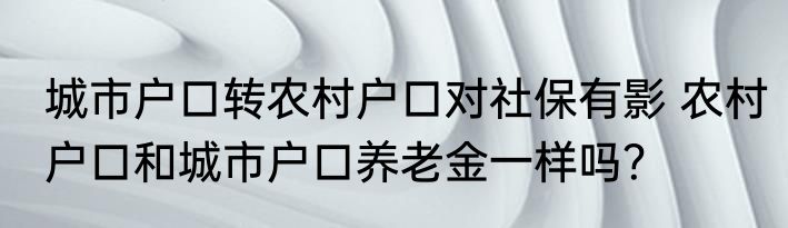 城市户口转农村户口对社保有影 农村户口和城市户口养老金一样吗？