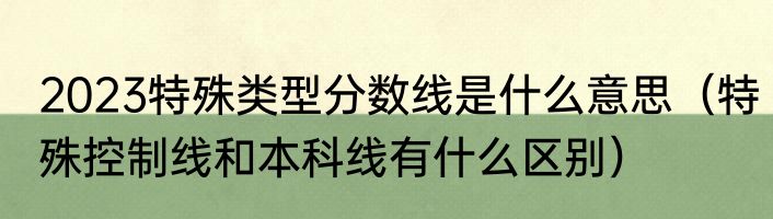 2023特殊类型分数线是什么意思（特殊控制线和本科线有什么区别）
