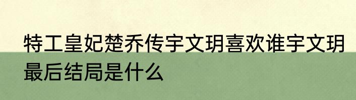 特工皇妃楚乔传宇文玥喜欢谁宇文玥最后结局是什么