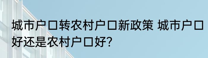 城市户口转农村户口新政策 城市户口好还是农村户口好？