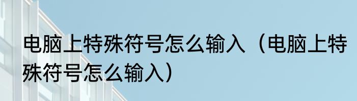 电脑上特殊符号怎么输入（电脑上特殊符号怎么输入）