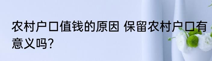 农村户口值钱的原因 保留农村户口有意义吗？