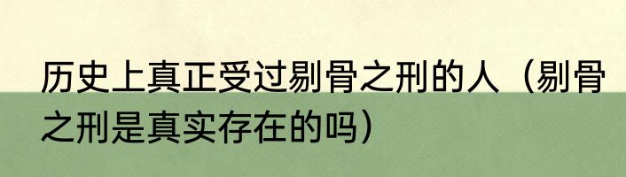 历史上真正受过剔骨之刑的人（剔骨之刑是真实存在的吗）