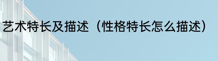 艺术特长及描述（性格特长怎么描述）