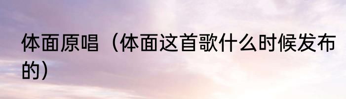 体面原唱（体面这首歌什么时候发布的）