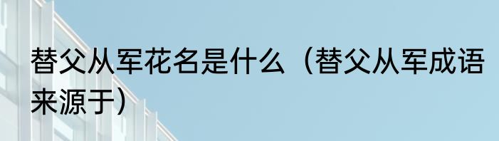 替父从军花名是什么（替父从军成语来源于）