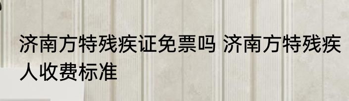 济南方特残疾证免票吗 济南方特残疾人收费标准