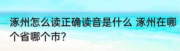 涿州怎么读正确读音是什么 涿州在哪个省哪个市？