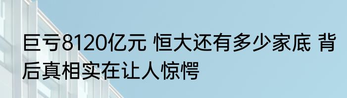 巨亏8120亿元 恒大还有多少家底 背后真相实在让人惊愕