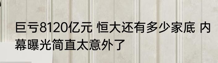 巨亏8120亿元 恒大还有多少家底 内幕曝光简直太意外了