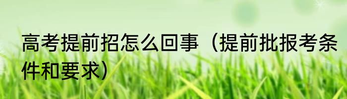 高考提前招怎么回事（提前批报考条件和要求）
